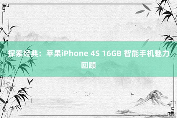 探索经典：苹果iPhone 4S 16GB 智能手机魅力回顾