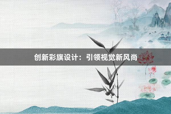 创新彩旗设计：引领视觉新风尚