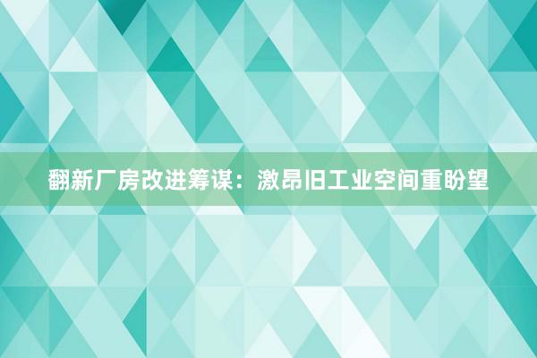 翻新厂房改进筹谋：激昂旧工业空间重盼望