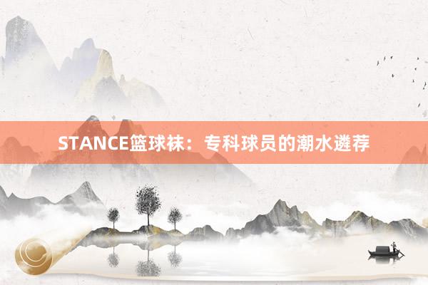 STANCE篮球袜：专科球员的潮水遴荐