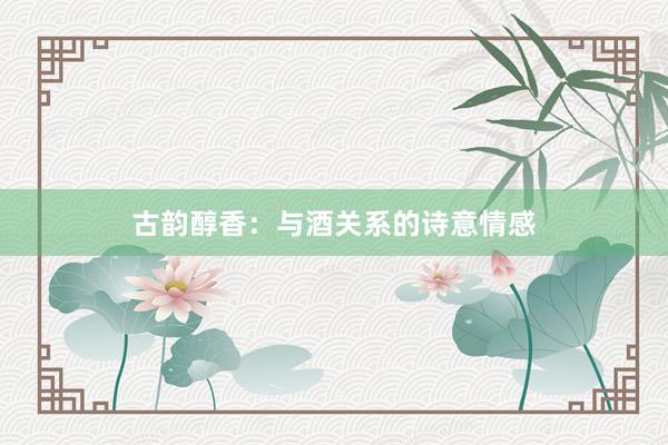 古韵醇香：与酒关系的诗意情感