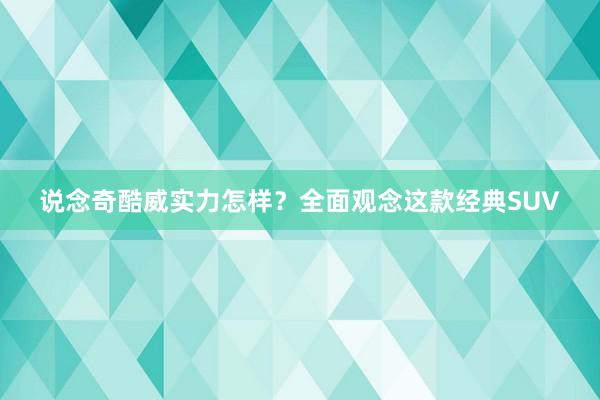 说念奇酷威实力怎样？全面观念这款经典SUV